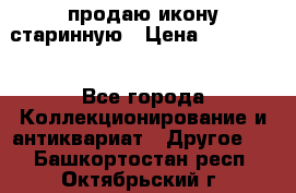 продаю икону старинную › Цена ­ 300 000 - Все города Коллекционирование и антиквариат » Другое   . Башкортостан респ.,Октябрьский г.